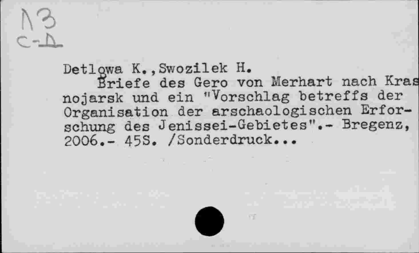 ﻿Detlowa K.,Swozilek H.
Briefe des Gero von Merhart nach Kras nojarsk und ein ’’Vorschlag betreffs der Organisation der arschaologisehen Erforschung des Jenissei-Gebietes".- Bregenz, 2006.- 45S. /Sonderdruck...